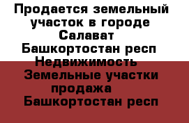 Продается земельный участок в городе Салават - Башкортостан респ. Недвижимость » Земельные участки продажа   . Башкортостан респ.